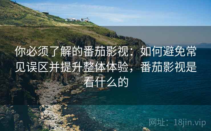 你必须了解的番茄影视：如何避免常见误区并提升整体体验，番茄影视是看什么的