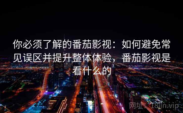 你必须了解的番茄影视:如何避免常见误区并提升整体体验,番茄影视是看什么的 你必须了解的番茄影视:如何避免常见误区并提升整体体验,番茄影视是看什么的