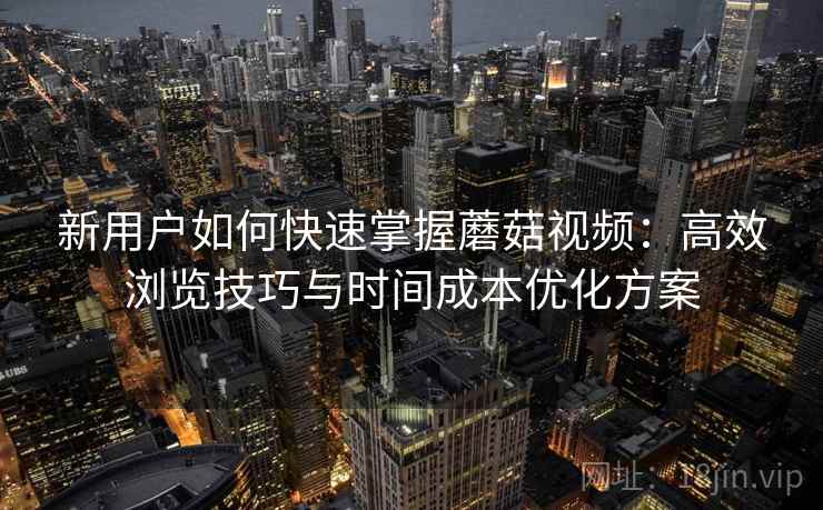 新用户如何快速掌握蘑菇视频：高效浏览技巧与时间成本优化方案