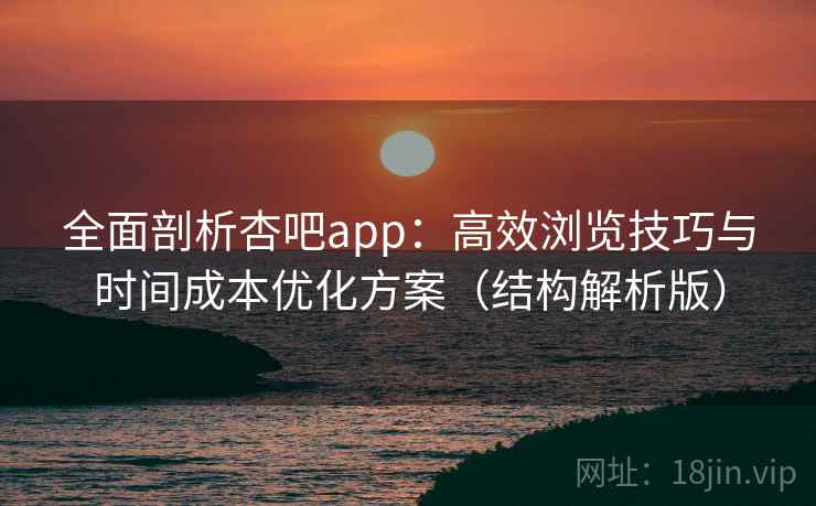 全面剖析杏吧app:高效浏览技巧与时间成本优化方案(结构解析版) 全面剖析杏吧app:高效浏览技巧与时间成本优化方案(结构解析版)