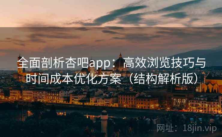 全面剖析杏吧app：高效浏览技巧与时间成本优化方案（结构解析版）