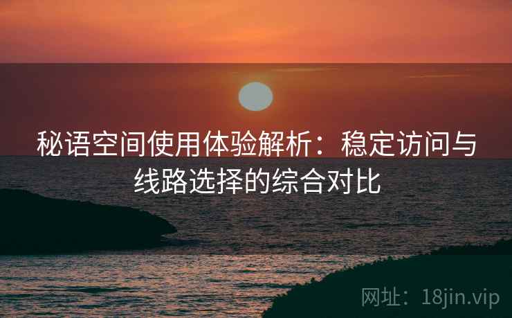秘语空间使用体验解析:稳定访问与线路选择的综合对比 秘语空间使用体验解析:稳定访问与线路选择的综合对比