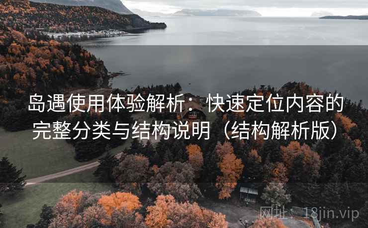 岛遇使用体验解析:快速定位内容的完整分类与结构说明(结构解析版) 岛遇使用体验解析:快速定位内容的完整分类与结构说明(结构解析版)