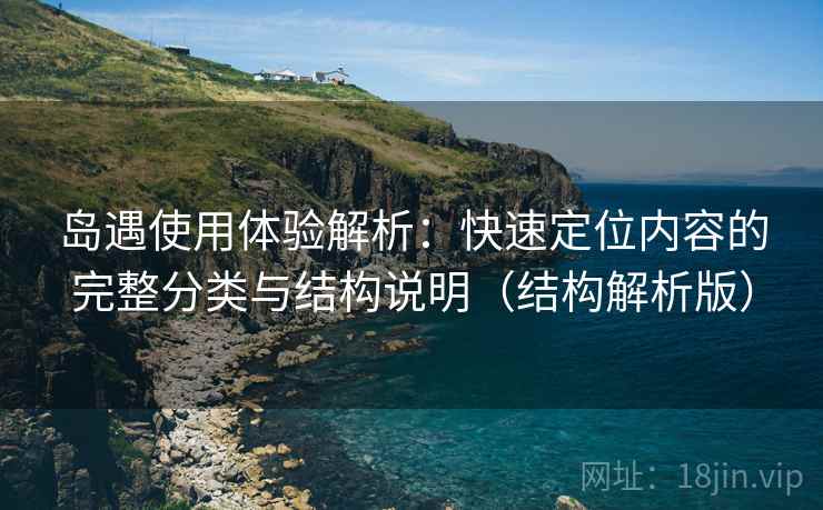 岛遇使用体验解析：快速定位内容的完整分类与结构说明（结构解析版）