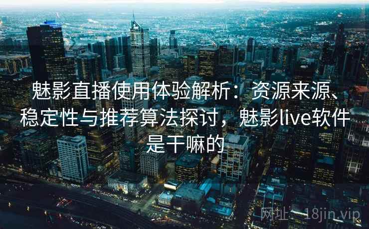 魅影直播使用体验解析：资源来源、稳定性与推荐算法探讨，魅影live软件是干嘛的
