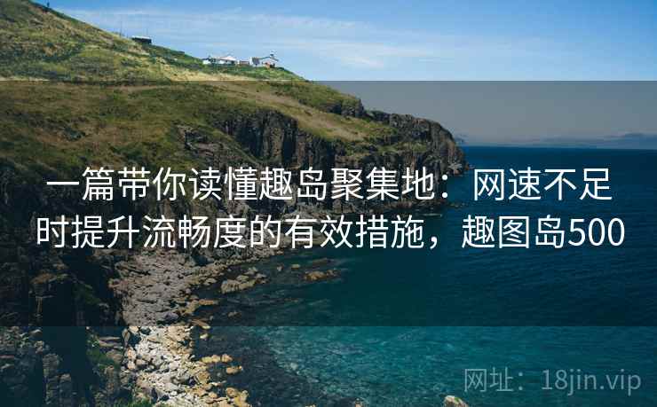 一篇带你读懂趣岛聚集地：网速不足时提升流畅度的有效措施，趣图岛500