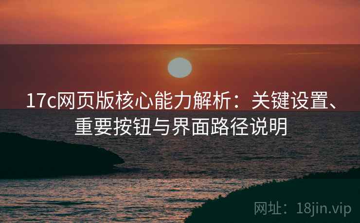 17c网页版核心能力解析:关键设置、重要按钮与界面路径说明 17c网页版核心能力解析:关键设置、重要按钮与界面路径说明