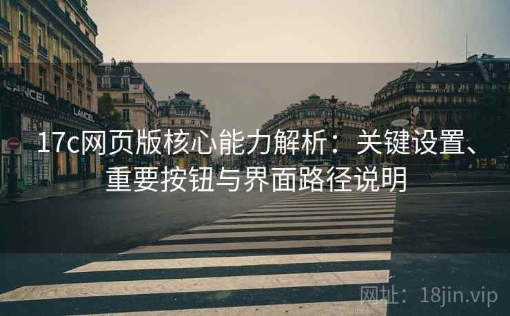 17c网页版核心能力解析：关键设置、重要按钮与界面路径说明
