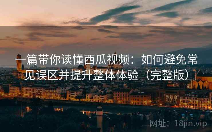 一篇带你读懂西瓜视频:如何避免常见误区并提升整体体验(完整版) 一篇带你读懂西瓜视频:如何避免常见误区并提升整体体验(完整版)