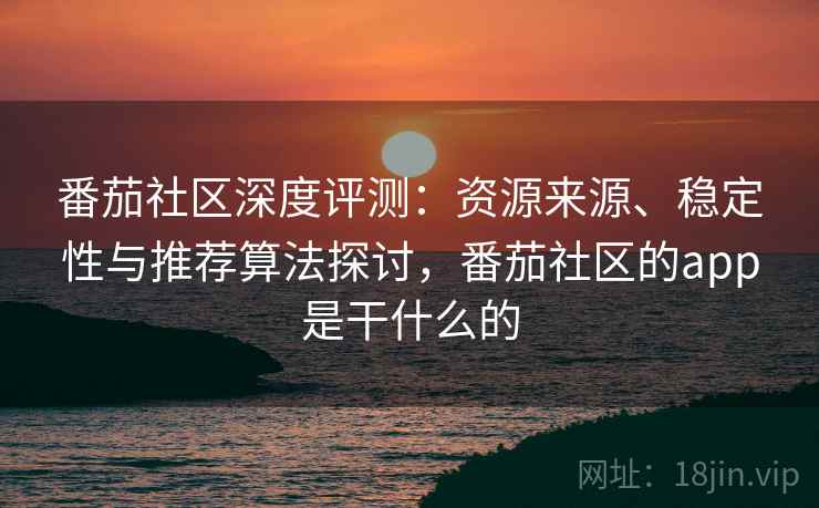 番茄社区深度评测：资源来源、稳定性与推荐算法探讨，番茄社区的app是干什么的