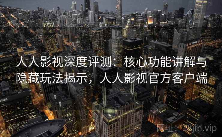 人人影视深度评测：核心功能讲解与隐藏玩法揭示，人人影视官方客户端